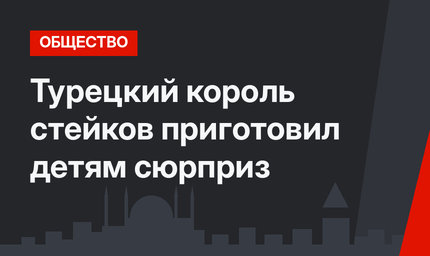 Турецкий король стейков приготовил детям сюрприз