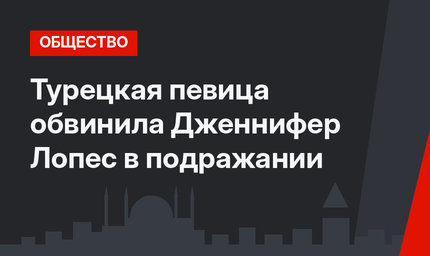 Турецкая певица обвинила Дженнифер Лопес в подражании