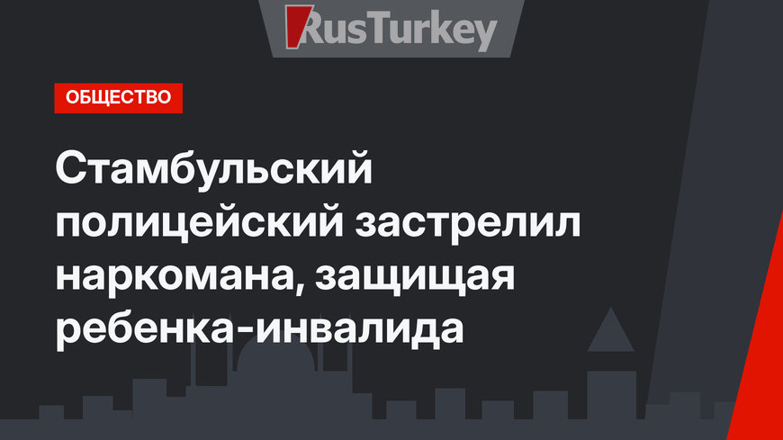 Стамбульский полицейский застрелил наркомана, защищая ребенка-инвалида
