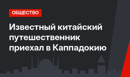 Известный китайский путешественник приехал в Каппадокию