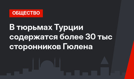 В тюрьмах Турции содержатся более 30 тыс сторонников Гюлена