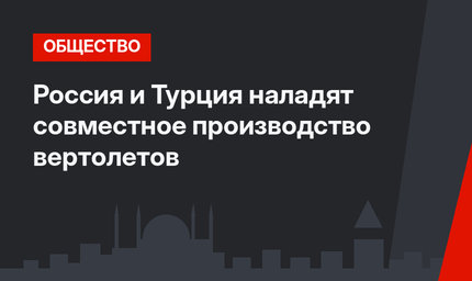 Россия и Турция наладят совместное производство вертолетов