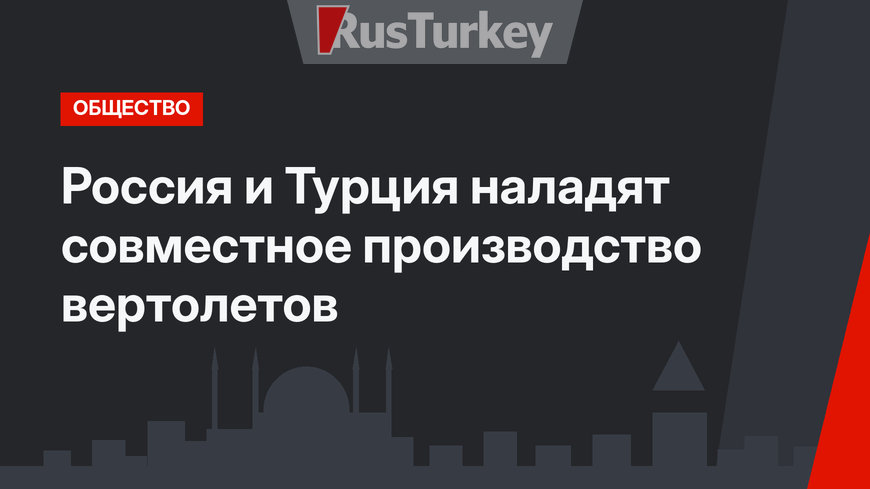 Россия и Турция наладят совместное производство вертолетов