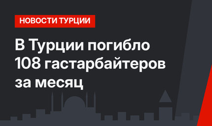В Турции погибло 108 гастарбайтеров за месяц