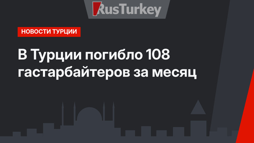 В Турции погибло 108 гастарбайтеров за месяц