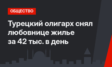 Турецкий олигарх снял любовнице жилье за 42 тыс. в день