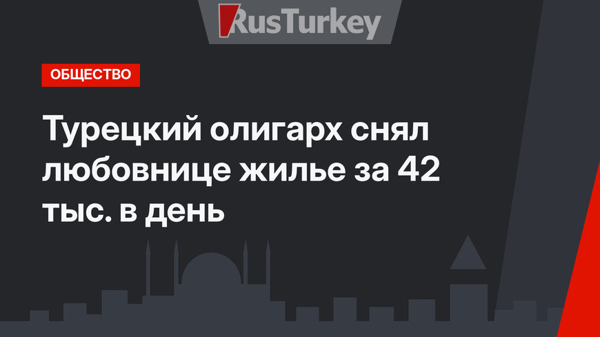 Турецкий олигарх снял любовнице жилье за 42 тыс. в день