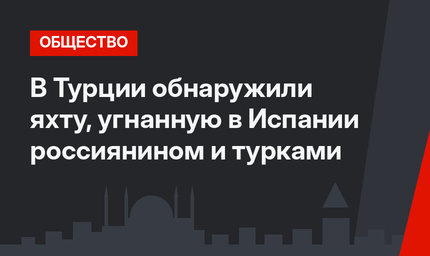 В Турции обнаружили яхту, угнанную в Испании россиянином и турками