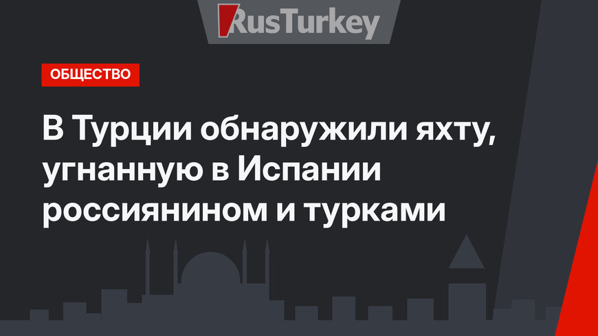 В Турции обнаружили яхту, угнанную в Испании россиянином и турками
