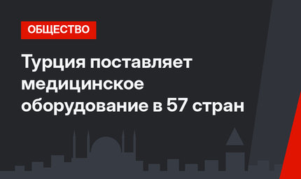 Турция поставляет медицинское оборудование в 57 стран