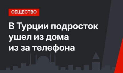 В Турции подросток ушел из дома из за телефона