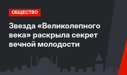 Звезда «Великолепного века» раскрыла секрет вечной молодости
