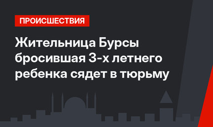Жительница Бурсы бросившая 3-х летнего ребенка сядет в тюрьму