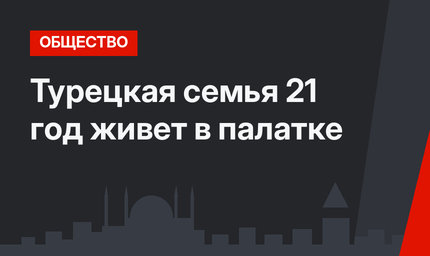 Турецкая семья 21 год живет в палатке