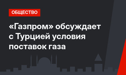 «Газпром» обсуждает с Турцией условия поставок газа