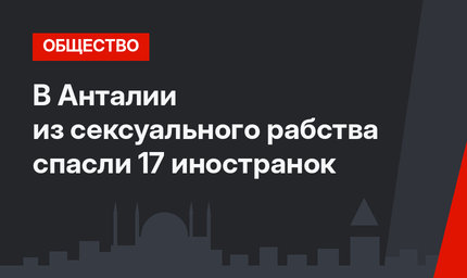 В Анталии из сексуального рабства спасли 17 иностранок