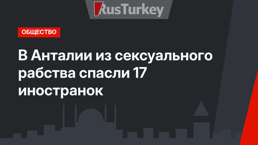 В Анталии из сексуального рабства спасли 17 иностранок