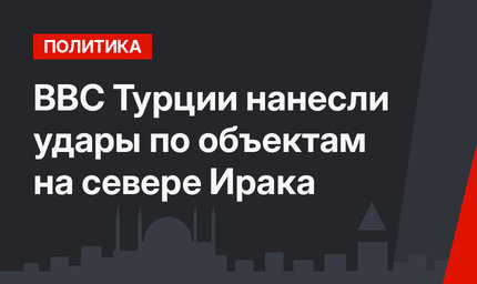ВВС Турции нанесли удары по объектам на севере Ирака