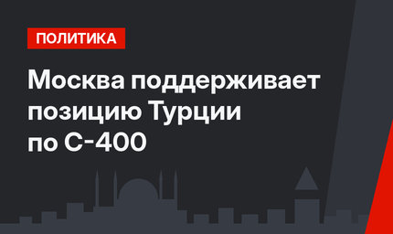 Москва поддерживает позицию Турции по С-400