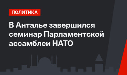 В Анталье завершился семинар Парламентской ассамблеи НАТО