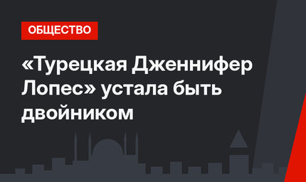 «Турецкая Дженнифер Лопес» устала быть двойником