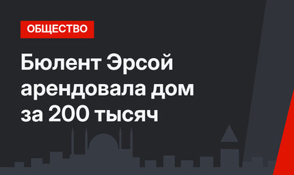 Бюлент Эрсой арендовала дом за 200 тысяч