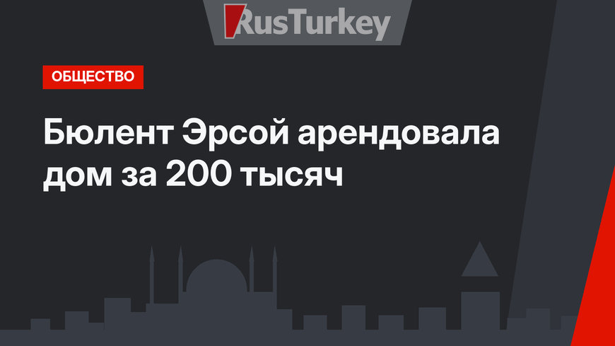 Бюлент Эрсой арендовала дом за 200 тысяч