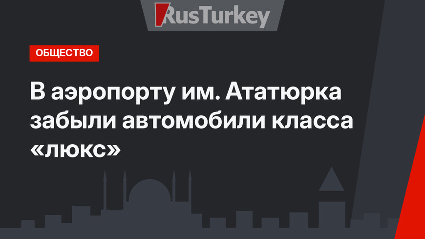 В аэропорту им. Ататюрка забыли автомобили класса «люкс»