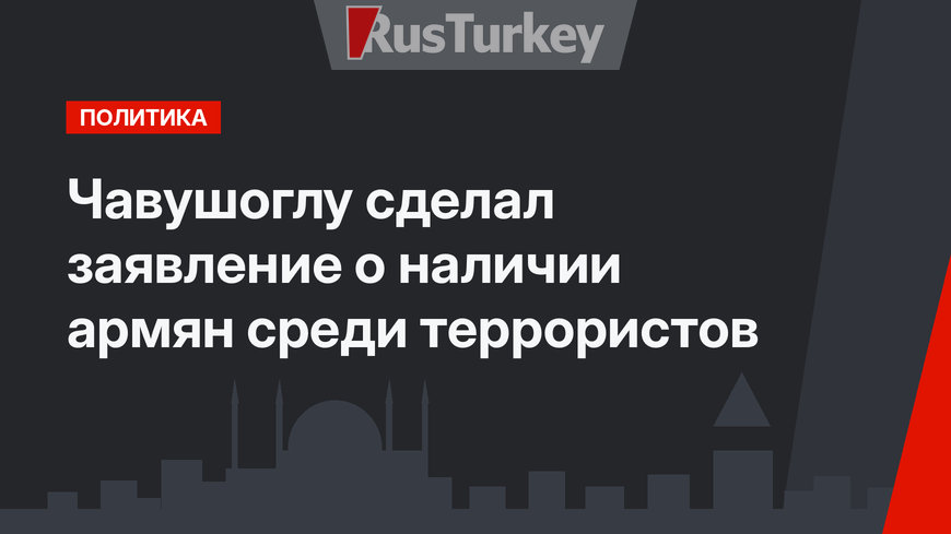 Чавушоглу сделал  заявление о наличии армян среди террористов