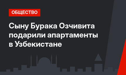 Сыну Бурака Озчивита подарили апартаменты в Узбекистане