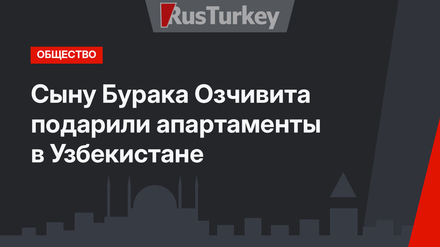 Сыну Бурака Озчивита подарили апартаменты в Узбекистане