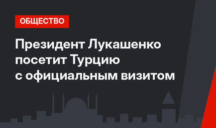 Президент Лукашенко посетит Турцию с официальным визитом