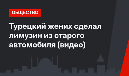 Турецкий жених сделал лимузин из старого автомобиля (видео)