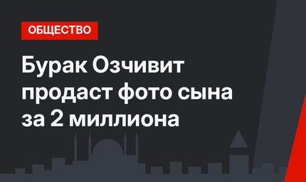 Бурак Озчивит продаст фото сына за 2 миллиона