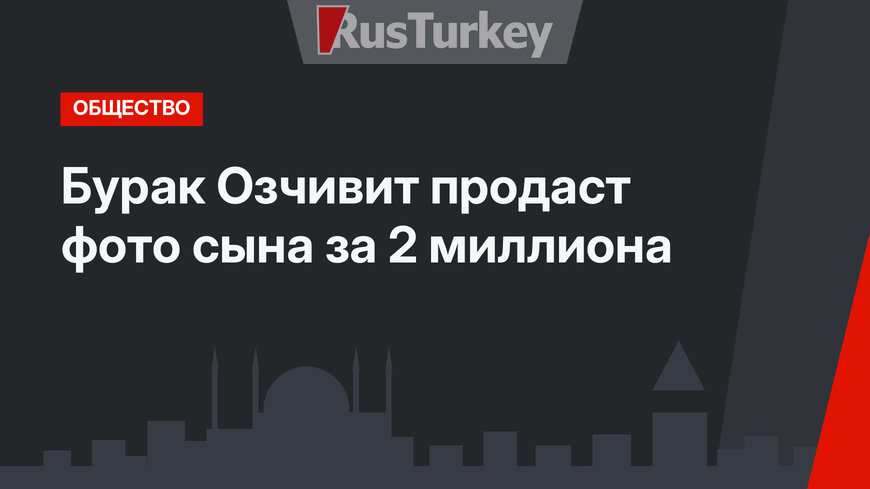 Бурак Озчивит продаст фото сына за 2 миллиона
