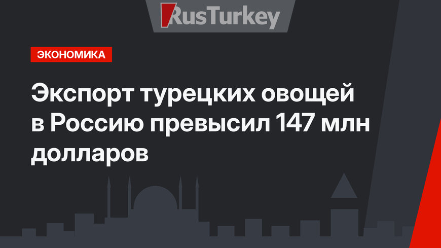 Экспорт турецких овощей в Россию превысил 147 млн долларов
