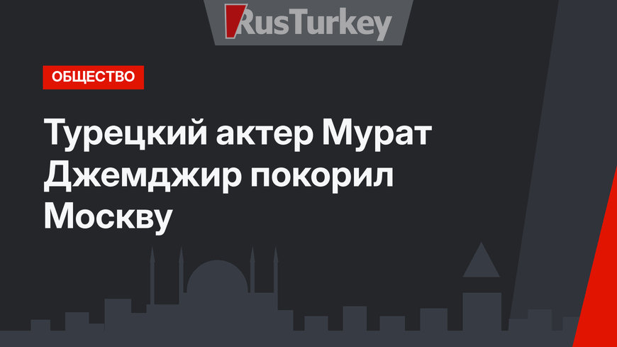 Турецкий актер Мурат Джемджир покорил Москву