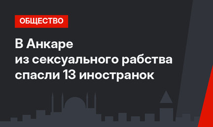 В Анкаре из сексуального рабства спасли 13 иностранок