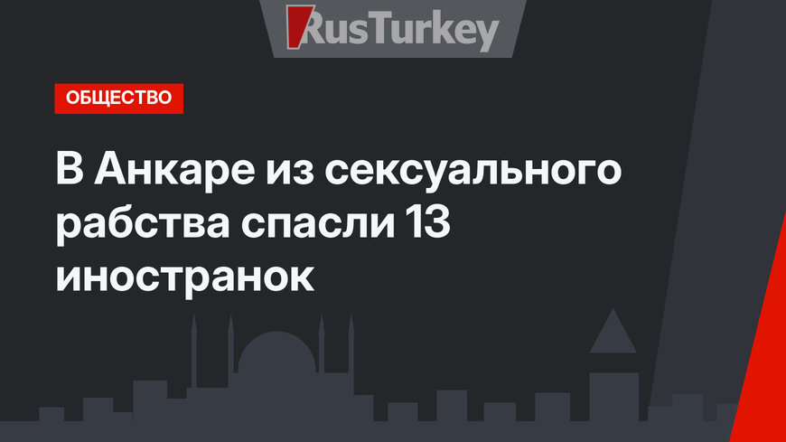 В Анкаре из сексуального рабства спасли 13 иностранок