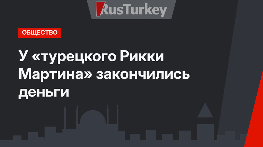 У  «турецкого Рикки Мартина» закончились деньги