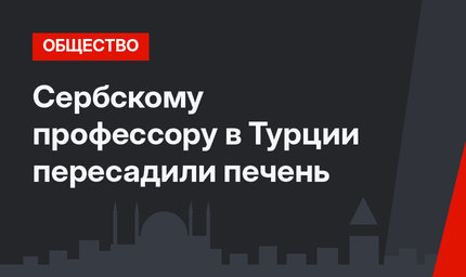Сербскому профессору в Турции пересадили печень