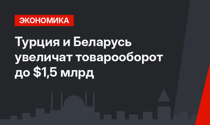 Турция и Беларусь увеличат товарооборот до $1,5 млрд