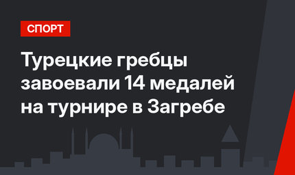 Турецкие гребцы завоевали 14 медалей на турнире в Загребе