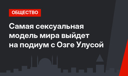 Самая сексуальная модель мира  выйдет на подиум с Озге Улусой