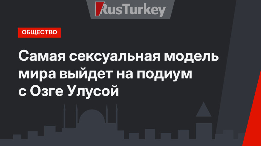 Самая сексуальная модель мира  выйдет на подиум с Озге Улусой