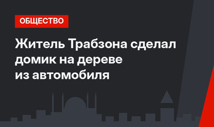 Житель Трабзона сделал домик на дереве из автомобиля