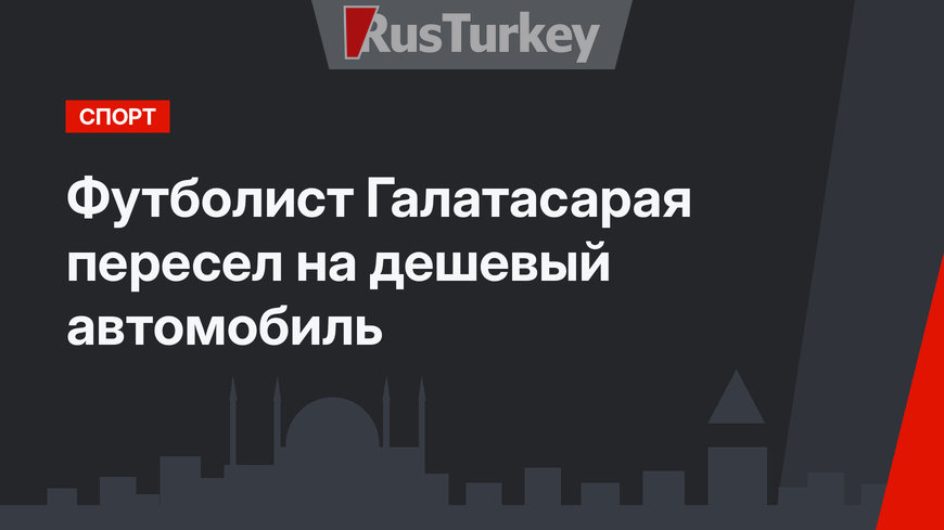 Футболист Галатасарая пересел на дешевый автомобиль