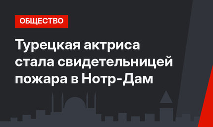 Турецкая актриса стала свидетельницей пожара в Нотр-Дам