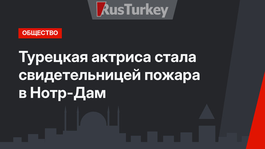 Турецкая актриса стала свидетельницей пожара в Нотр-Дам