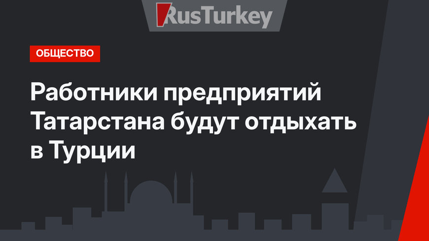 Работники предприятий Татарстана будут отдыхать в Турции